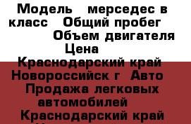  › Модель ­ мерседес в класс › Общий пробег ­ 168 000 › Объем двигателя ­ 220 › Цена ­ 330 000 - Краснодарский край, Новороссийск г. Авто » Продажа легковых автомобилей   . Краснодарский край,Новороссийск г.